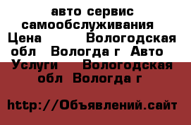 авто сервис самообслуживания › Цена ­ 200 - Вологодская обл., Вологда г. Авто » Услуги   . Вологодская обл.,Вологда г.